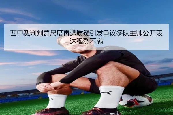 西甲裁判判罚尺度再遭质疑引发争议多队主帅公开表达强烈不满