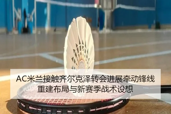 AC米兰接触齐尔克泽转会进展牵动锋线重建布局与新赛季战术设想