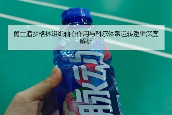 勇士追梦格林组织轴心作用与科尔体系运转逻辑深度解析