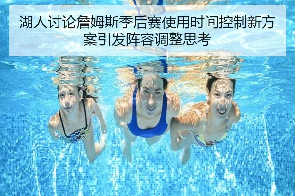 湖人讨论詹姆斯季后赛使用时间控制新方案引发阵容调整思考
