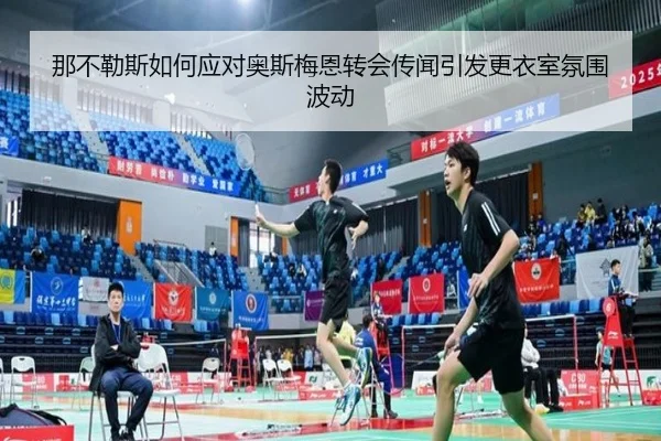 那不勒斯如何应对奥斯梅恩转会传闻引发更衣室氛围波动