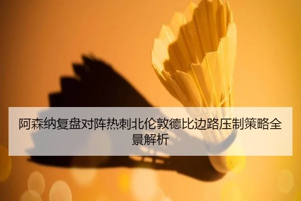 阿森纳复盘对阵热刺北伦敦德比边路压制策略全景解析