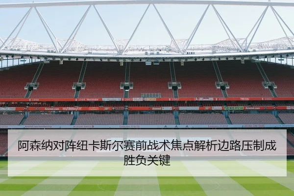 阿森纳对阵纽卡斯尔赛前战术焦点解析边路压制成胜负关键