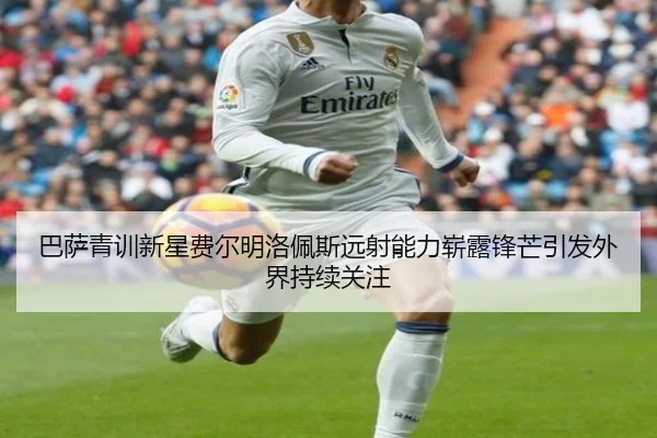 巴萨青训新星费尔明洛佩斯远射能力崭露锋芒引发外界持续关注