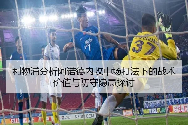 利物浦分析阿诺德内收中场打法下的战术价值与防守隐患探讨