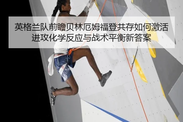 英格兰队前瞻贝林厄姆福登共存如何激活进攻化学反应与战术平衡新答案