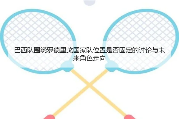 巴西队围绕罗德里戈国家队位置是否固定的讨论与未来角色走向