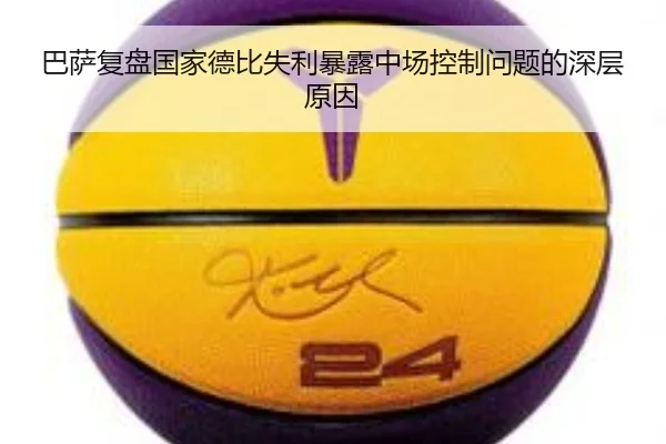 巴萨复盘国家德比失利暴露中场控制问题的深层原因