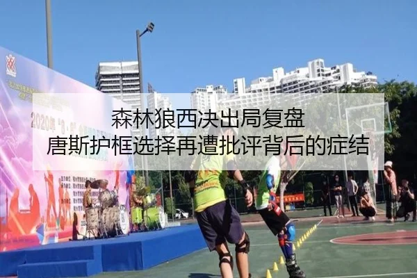 森林狼西决出局复盘 唐斯护框选择再遭批评背后的症结
