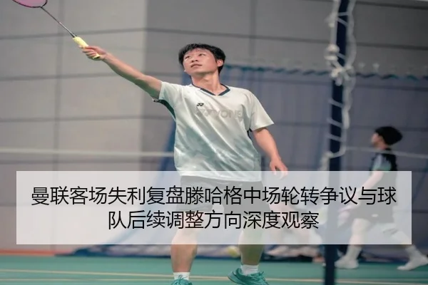 曼联客场失利复盘滕哈格中场轮转争议与球队后续调整方向深度观察